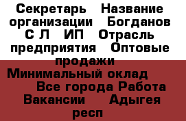 Секретарь › Название организации ­ Богданов С.Л., ИП › Отрасль предприятия ­ Оптовые продажи › Минимальный оклад ­ 14 000 - Все города Работа » Вакансии   . Адыгея респ.